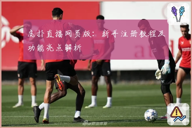 虎扑直播网页版：新手注册教程及功能亮点解析