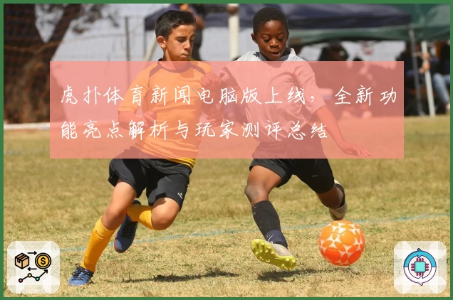 虎扑体育新闻电脑版上线，全新功能亮点解析与玩家测评总结