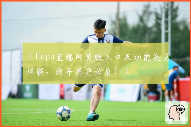 「Hupu直播网页版入口及功能亮点详解，新手用户必看！」
