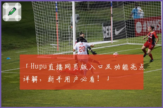 「Hupu直播网页版入口及功能亮点详解，新手用户必看！」