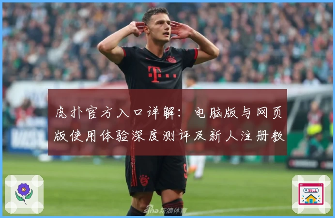 虎扑官方入口详解：电脑版与网页版使用体验深度测评及新人注册教程