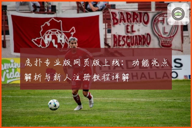虎扑专业版网页版上线：功能亮点解析与新人注册教程详解
