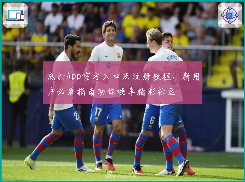 虎扑App官方入口及注册教程，新用户必看指南助你畅享精彩社区