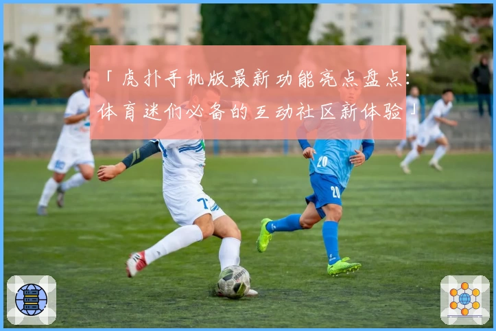 「虎扑手机版最新功能亮点盘点:体育迷们必备的互动社区新体验」