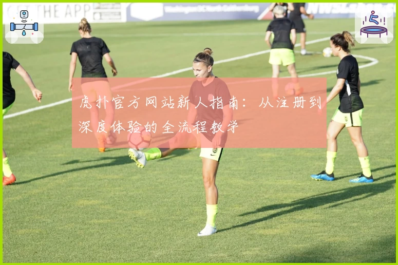 虎扑官方网站新人指南：从注册到深度体验的全流程教学