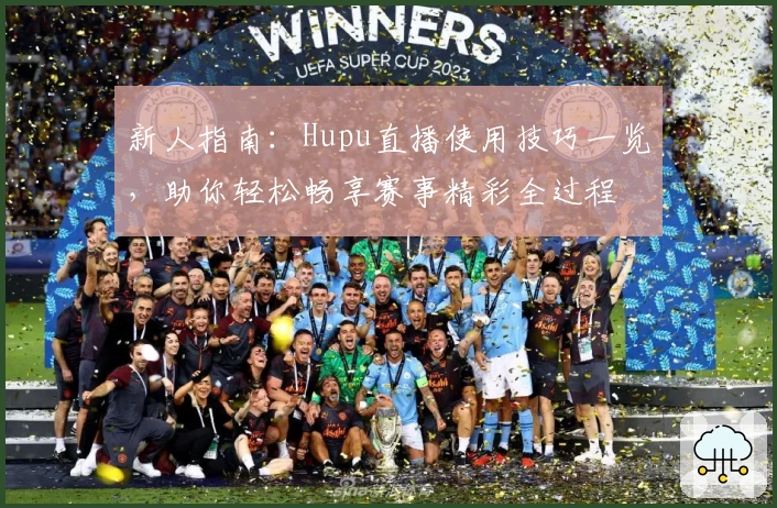 新人指南：Hupu直播使用技巧一览，助你轻松畅享赛事精彩全过程
