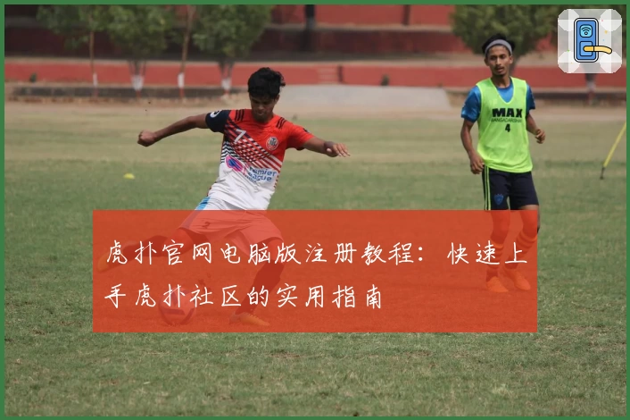 虎扑官网电脑版注册教程：快速上手虎扑社区的实用指南