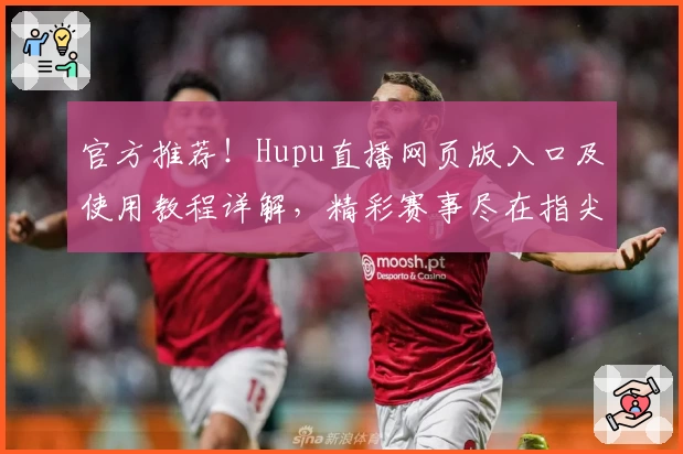 官方推荐!Hupu直播网页版入口及使用教程详解,精彩赛事尽在指尖呈现
