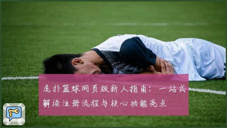 虎扑篮球网页版新人指南：一站式解读注册流程与核心功能亮点