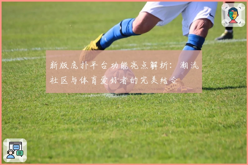 新版虎扑平台功能亮点解析：潮流社区与体育爱好者的完美结合