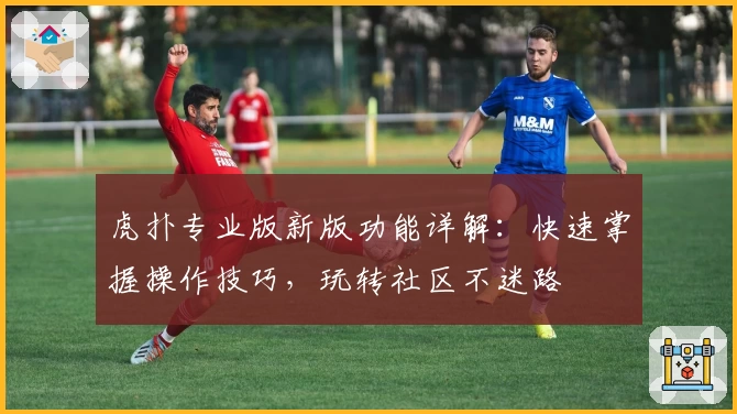 虎扑专业版新版功能详解：快速掌握操作技巧，玩转社区不迷路