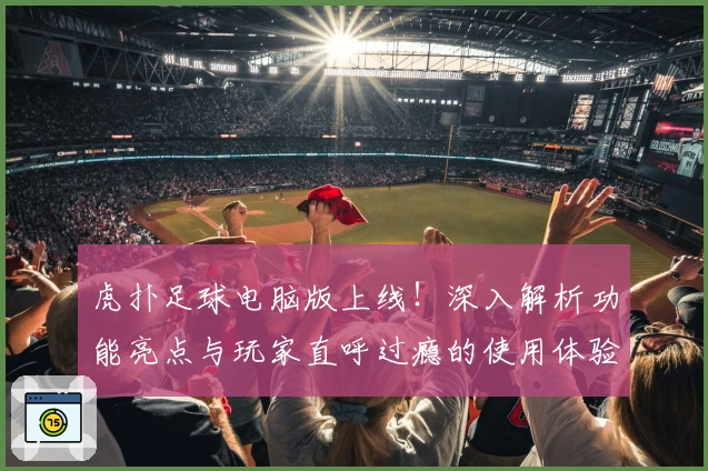 虎扑足球电脑版上线！深入解析功能亮点与玩家直呼过瘾的使用体验