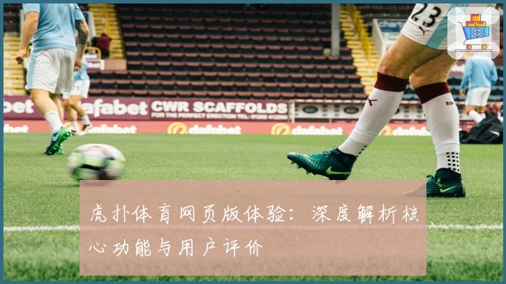 虎扑体育网页版体验：深度解析核心功能与用户评价