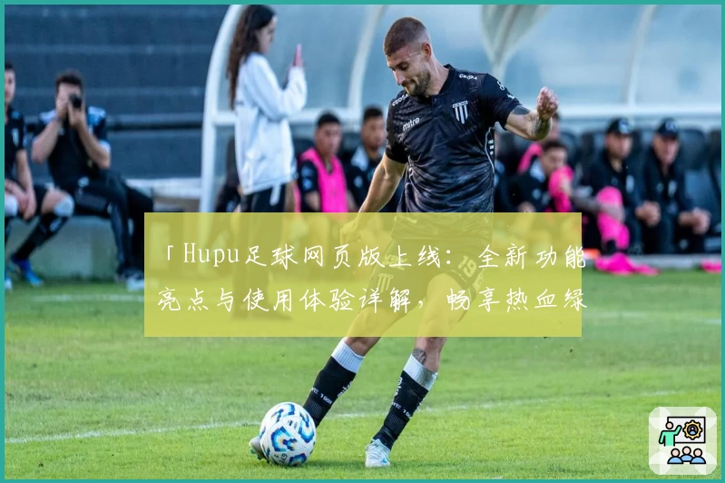 「Hupu足球网页版上线：全新功能亮点与使用体验详解，畅享热血绿茵」