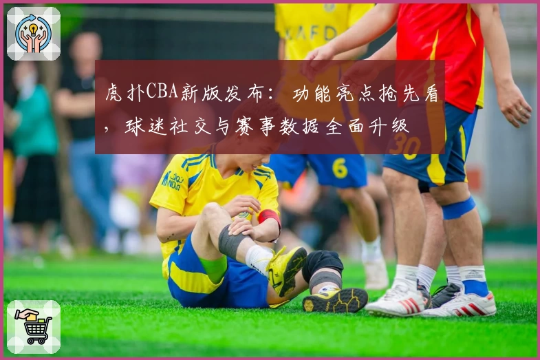 虎扑CBA新版发布：功能亮点抢先看，球迷社交与赛事数据全面升级