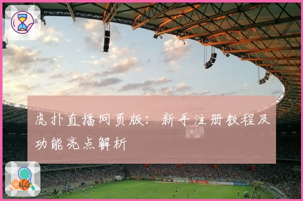 虎扑直播网页版：新手注册教程及功能亮点解析