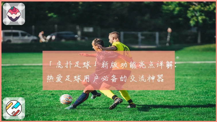「虎扑足球」新版功能亮点详解：热爱足球用户必备的交流神器