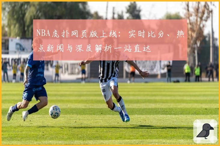 NBA虎扑网页版上线：实时比分、热点新闻与深度解析一站直达