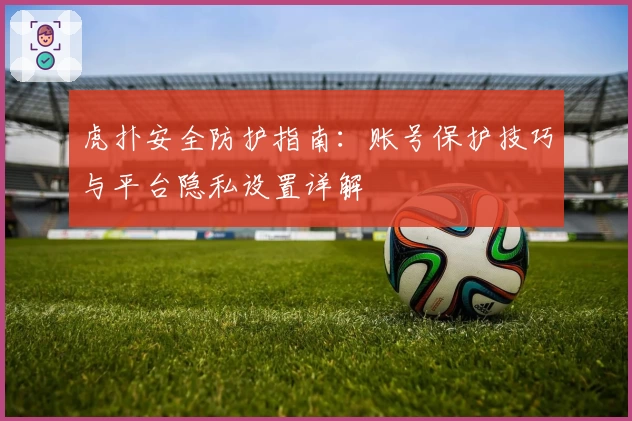 虎扑安全防护指南:账号保护技巧与平台隐私设置详解
