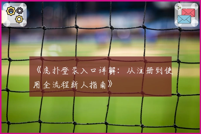 《虎扑登录入口详解：从注册到使用全流程新人指南》