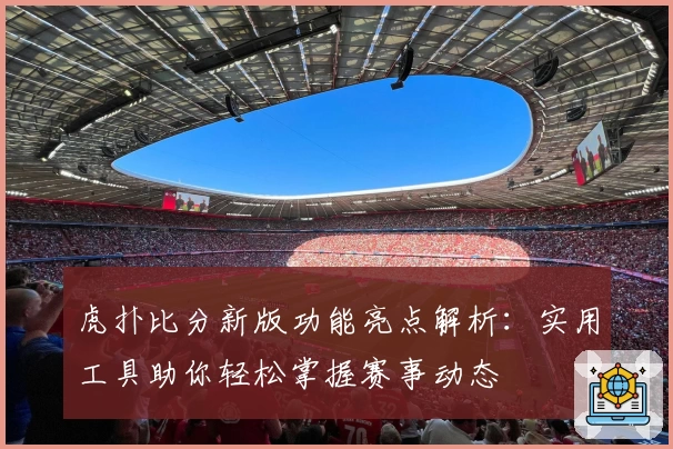 虎扑比分新版功能亮点解析：实用工具助你轻松掌握赛事动态