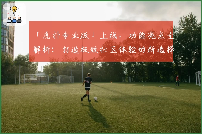 「虎扑专业版」上线，功能亮点全解析：打造极致社区体验的新选择