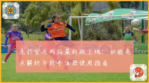 虎扑官方网站最新版上线:功能亮点解析与新手注册使用指南