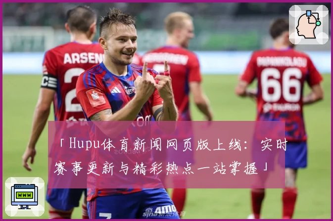 「Hupu体育新闻网页版上线：实时赛事更新与精彩热点一站掌握」