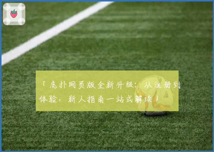 「虎扑网页版全新升级：从注册到体验，新人指南一站式解读」