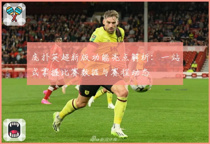虎扑英超新版功能亮点解析：一站式掌握比赛数据与赛程动态