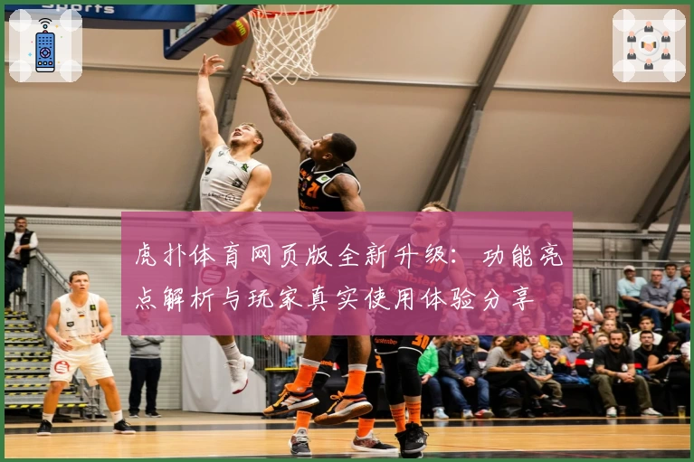 虎扑体育网页版全新升级：功能亮点解析与玩家真实使用体验分享