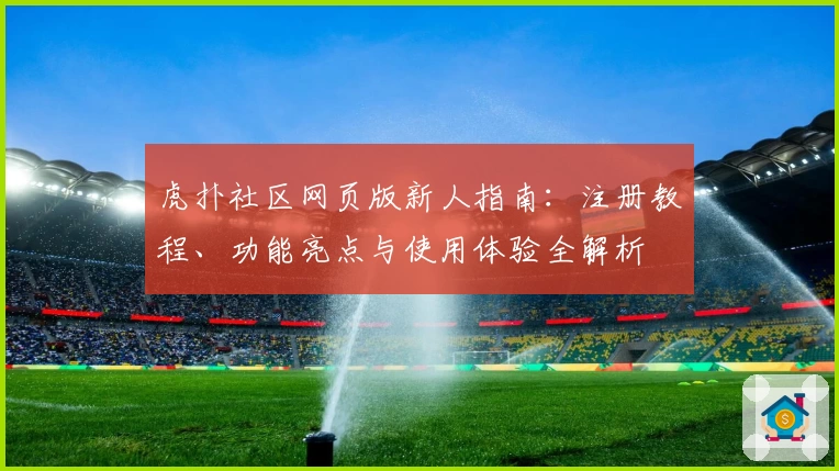 虎扑社区网页版新人指南：注册教程、功能亮点与使用体验全解析