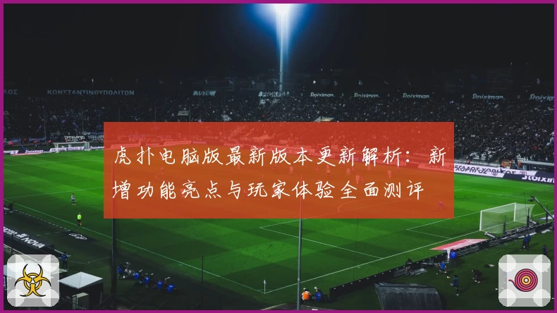虎扑电脑版最新版本更新解析：新增功能亮点与玩家体验全面测评