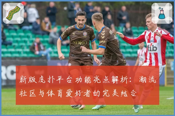 新版虎扑平台功能亮点解析：潮流社区与体育爱好者的完美结合