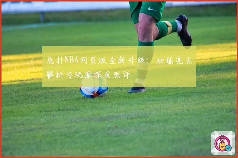 虎扑NBA网页版全新升级：功能亮点解析与玩家深度测评