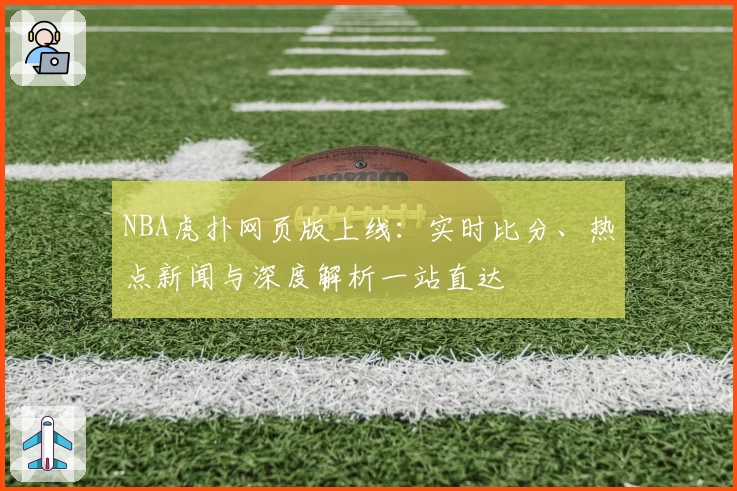 NBA虎扑网页版上线：实时比分、热点新闻与深度解析一站直达