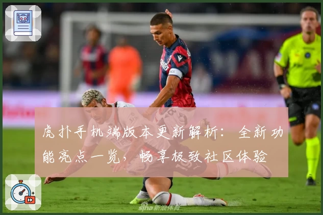 虎扑手机端版本更新解析：全新功能亮点一览，畅享极致社区体验