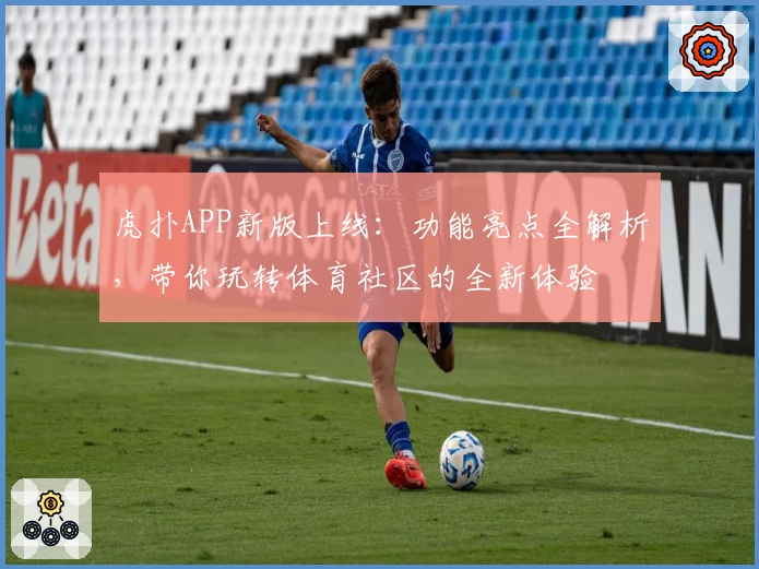 虎扑APP新版上线：功能亮点全解析，带你玩转体育社区的全新体验