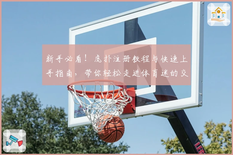 新手必看！虎扑注册教程与快速上手指南，带你轻松走进体育迷的交流天地