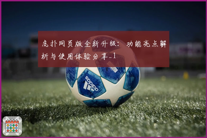 虎扑网页版全新升级：功能亮点解析与使用体验分享_1