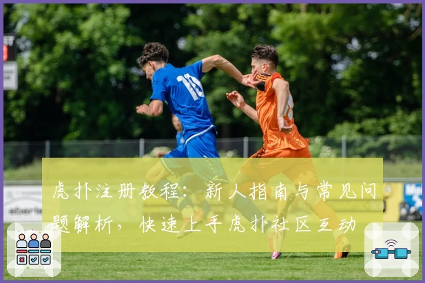 虎扑注册教程：新人指南与常见问题解析，快速上手虎扑社区互动
