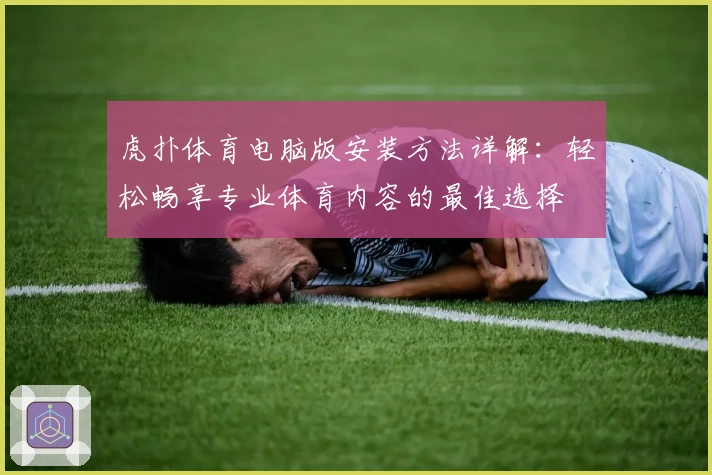 虎扑体育电脑版安装方法详解：轻松畅享专业体育内容的最佳选择