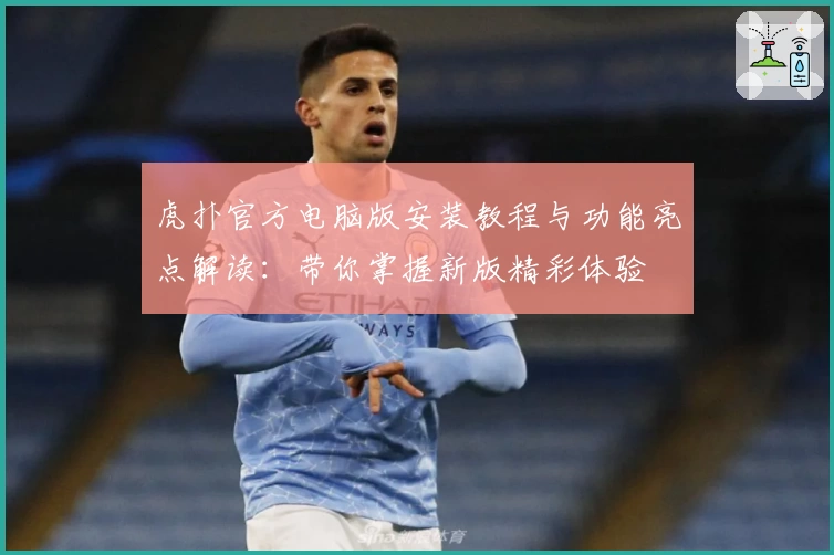 虎扑官方电脑版安装教程与功能亮点解读：带你掌握新版精彩体验