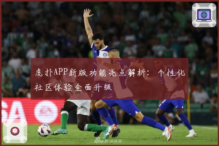 虎扑APP新版功能亮点解析：个性化社区体验全面升级