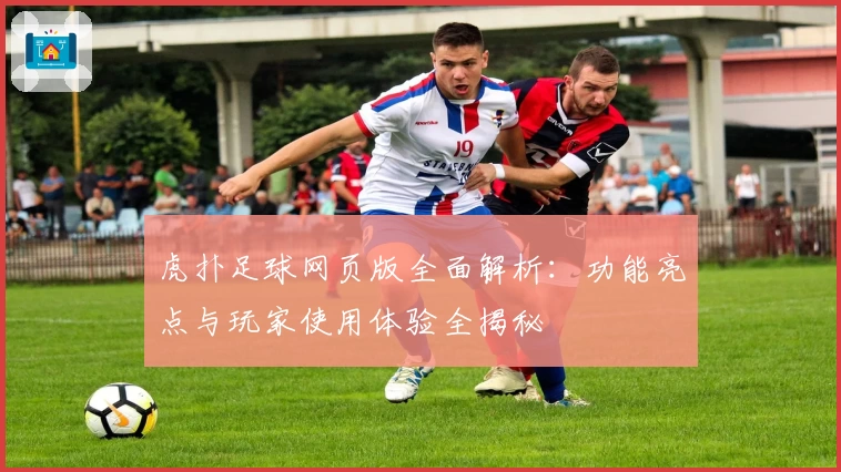 虎扑足球网页版全面解析：功能亮点与玩家使用体验全揭秘
