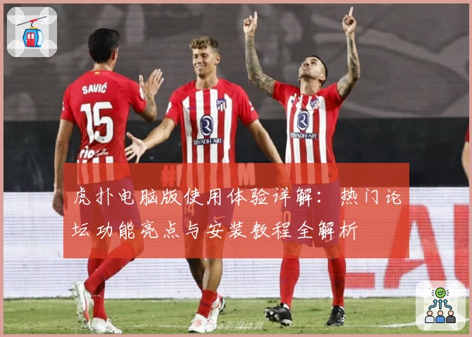 虎扑电脑版使用体验详解：热门论坛功能亮点与安装教程全解析