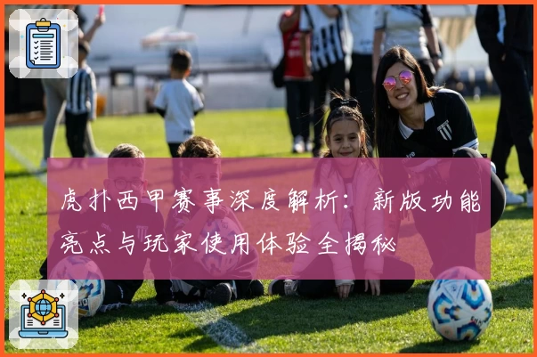 虎扑西甲赛事深度解析：新版功能亮点与玩家使用体验全揭秘