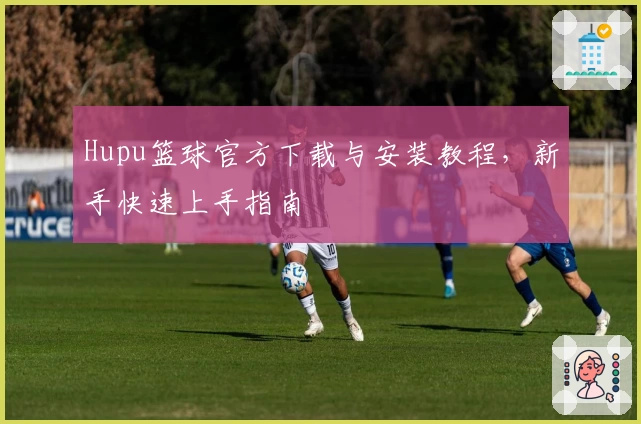 Hupu篮球官方下载与安装教程，新手快速上手指南