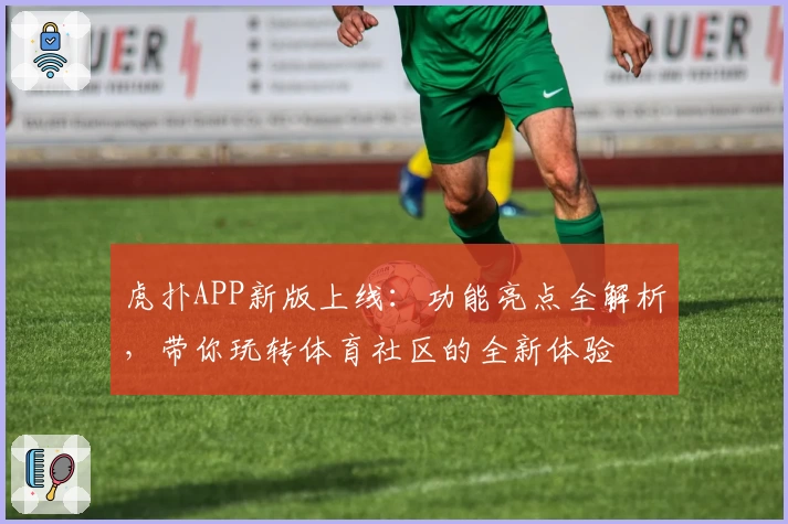 虎扑APP新版上线：功能亮点全解析，带你玩转体育社区的全新体验