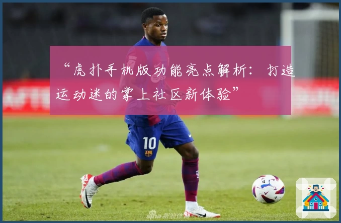 “虎扑手机版功能亮点解析：打造运动迷的掌上社区新体验”